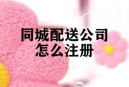 同城配送公司怎么注册(同城配送公司经营范围)