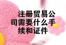 注册贸易公司需要什么手续和证件