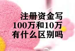 注册资金写100万和10万有什么区别吗