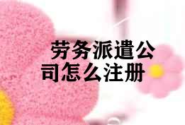 劳务派遣公司怎么注册