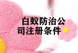 白蚁防治公司注册条件 白蚁防治公司注册条件