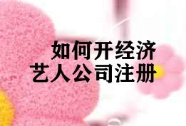 如何开经济艺人公司注册 如何开经济艺人公司注册