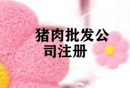 猪肉批发公司注册 猪肉批发公司注册