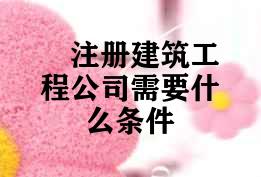 注册建筑工程公司需要什么条件 注册建筑工程公司需要什么条件