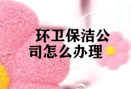 环卫保洁公司怎么办理 环卫保洁公司怎么办理