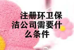 注册环卫保洁公司需要具备什么条件 注册环卫保洁公司需要具备什么条件
