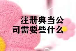 注册典当公司需要些什么 注册典当公司需要些什么
