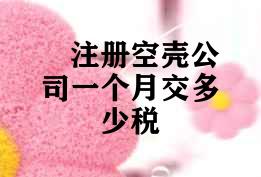 注册空壳公司一个月交多少税 注册空壳公司一个月交多少税