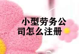小型劳务公司怎么注册 小型劳务公司怎么注册