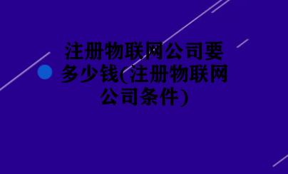 注册物联网公司要多少钱(注册物联网公司条件)