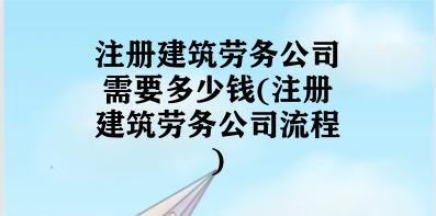 注册建筑劳务公司需要多少钱(注册建筑劳务公司流程)