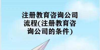 注册教育咨询公司流程(注册教育咨询公司的条件)