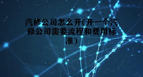 汽修公司怎么开(开一个汽修公司需要流程和费用标准)