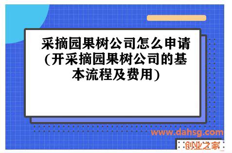 采摘园果树公司怎么申请(开采摘园果树公司的基本流程及费用)