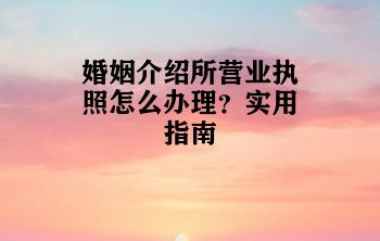 婚姻介绍所营业执照怎么办理？实用指南