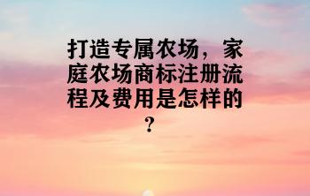 打造专属农场，家庭农场商标注册流程及费用是怎样的？