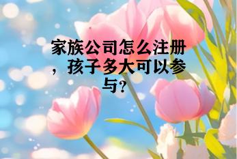 家族公司怎么注册，孩子多大可以参与？