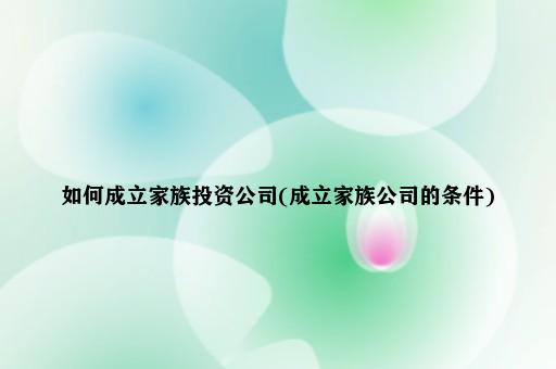 如何成立家族投资公司(成立家族公司的条件)