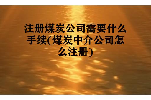 注册煤炭公司需要什么手续(煤炭中介公司怎么注册)