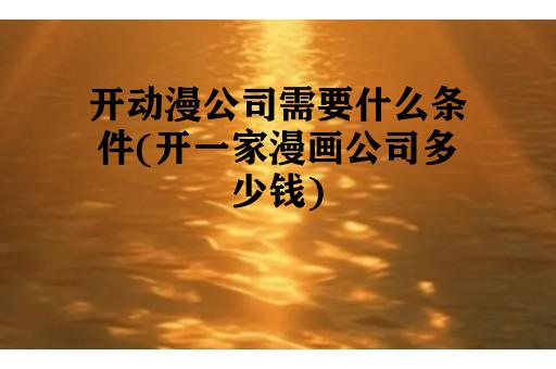 开动漫公司需要什么条件(开一家漫画公司多少钱)