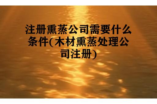 注册熏蒸公司需要什么条件(木材熏蒸处理公司注册)