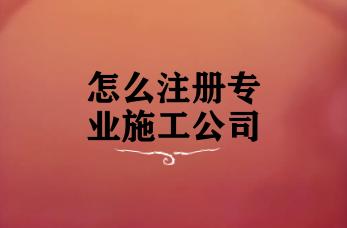 怎么注册专业施工公司