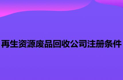 再生资源废品回收公司注册条件