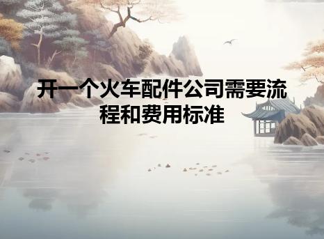 开一个火车配件公司需要流程和费用标准