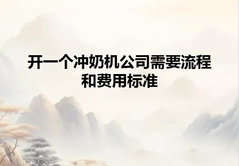 开一个冲奶机公司需要流程和费用标准