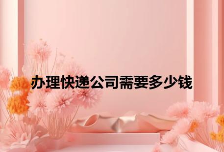 办理快递公司需要多少钱