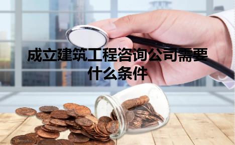 成立建筑工程咨询公司需要什么条件