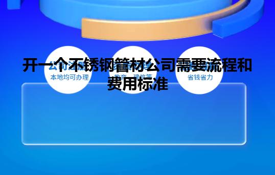 开一个不锈钢管材公司需要流程和费用标准