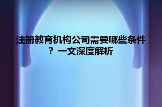 注册教育机构公司需要哪些条件？一文深度解析