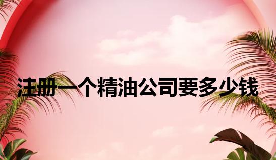 注册一个精油公司要多少钱