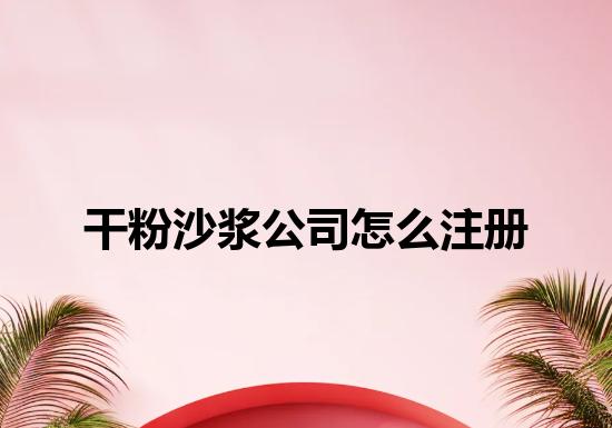 干粉沙浆公司怎么注册