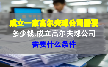 成立一家高尔夫球公司需要多少钱,成立高尔夫球公司需要什么条件