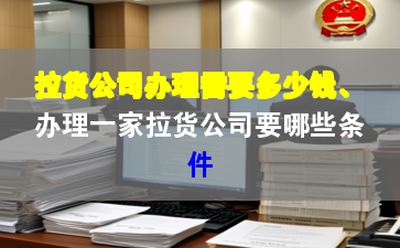 拉货公司办理需要多少钱、办理一家拉货公司要哪些条件