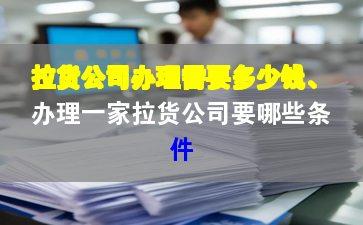 拉货公司办理需要多少钱、办理一家拉货公司要哪些条件