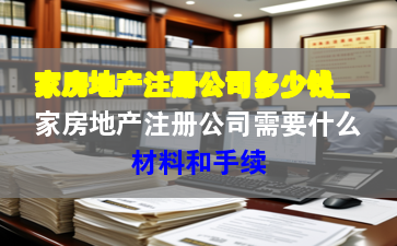 家房地产注册公司多少钱_家房地产注册公司需要什么材料和手续