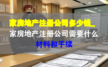 家房地产注册公司多少钱_家房地产注册公司需要什么材料和手续