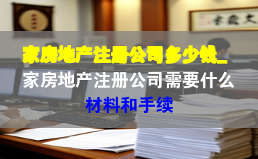 家房地产注册公司多少钱_家房地产注册公司需要什么材料和手续