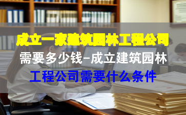 成立一家建筑园林工程公司需要多少钱-成立建筑园林工程公司需要什么条件