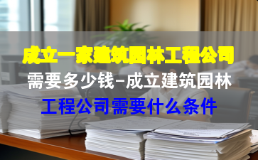 成立一家建筑园林工程公司需要多少钱-成立建筑园林工程公司需要什么条件