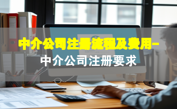 中介公司注册流程及费用-中介公司注册要求