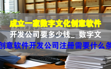 成立一家数字文化创意软件开发公司要多少钱_数字文化创意软件开发公司注册需要什么条件