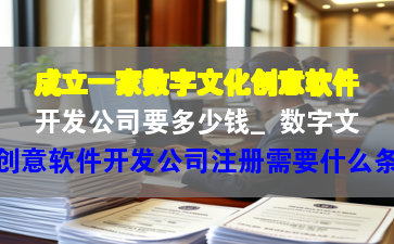 成立一家数字文化创意软件开发公司要多少钱_数字文化创意软件开发公司注册需要什么条件