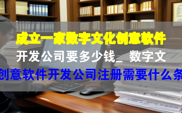 成立一家数字文化创意软件开发公司要多少钱_数字文化创意软件开发公司注册需要什么条件