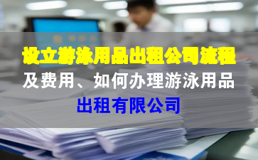 设立游泳用品出租公司流程及费用、如何办理游泳用品出租有限公司