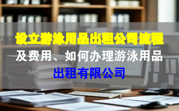 设立游泳用品出租公司流程及费用、如何办理游泳用品出租有限公司