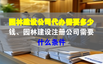 园林建设公司代办需要多少钱、园林建设注册公司需要什么条件